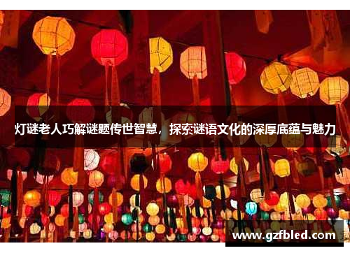 灯谜老人巧解谜题传世智慧，探索谜语文化的深厚底蕴与魅力